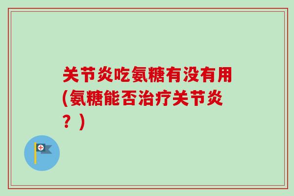 关节炎吃氨糖有没有用(氨糖能否治疗关节炎？)