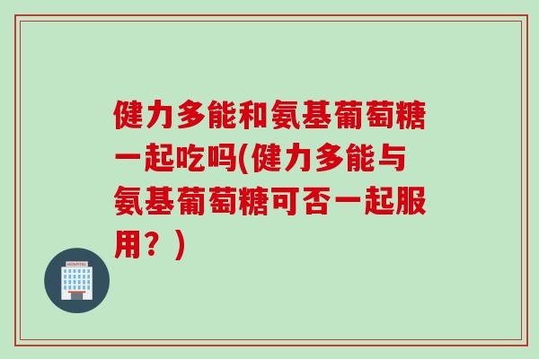 健力多能和氨基葡萄糖一起吃吗(健力多能与氨基葡萄糖可否一起服用？)