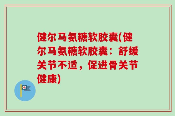 健尔马氨糖软胶囊(健尔马氨糖软胶囊：舒缓关节不适，促进骨关节健康)