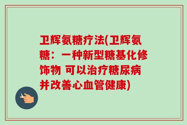 卫辉氨糖疗法(卫辉氨糖：一种新型糖基化修饰物 可以治疗糖尿病并改善心血管健康)