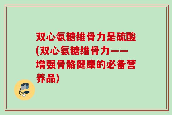 双心氨糖维骨力是硫酸(双心氨糖维骨力——增强骨骼健康的必备营养品)