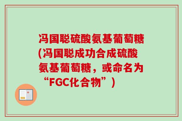 冯国聪硫酸氨基葡萄糖(冯国聪成功合成硫酸氨基葡萄糖，或命名为“FGC化合物”)