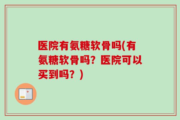 医院有氨糖软骨吗(有氨糖软骨吗？医院可以买到吗？)