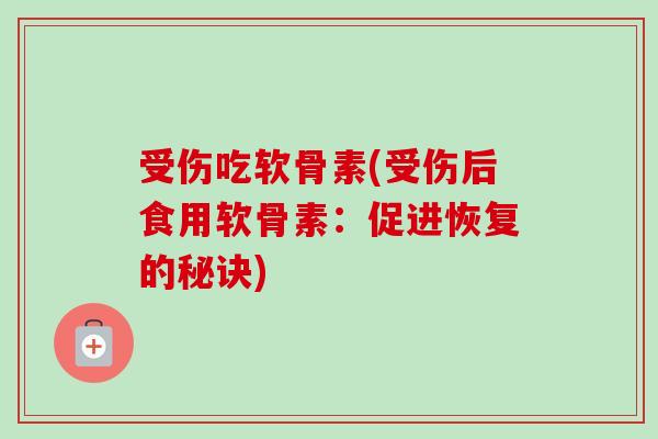 受伤吃软骨素(受伤后食用软骨素:促进恢复的秘诀) 受伤吃软骨素(受伤后食用软骨素:促进恢复的秘诀)