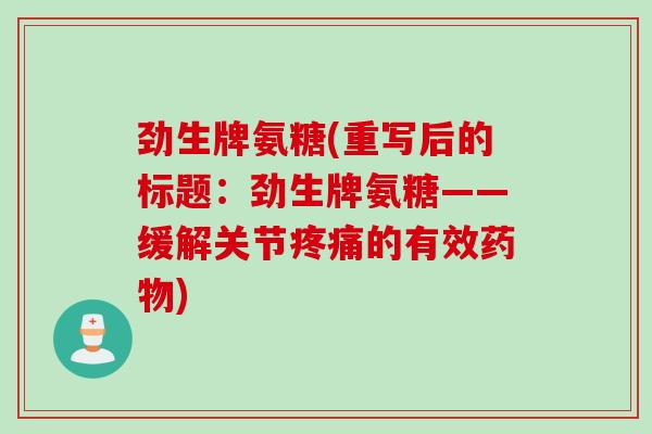 劲生牌氨糖(重写后的标题：劲生牌氨糖——缓解关节疼痛的有效药物)