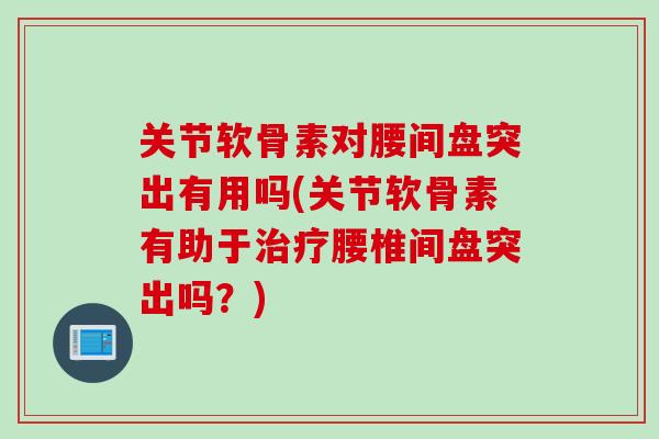 关节软骨素对腰间盘突出有用吗(关节软骨素有助于治疗腰椎间盘突出吗？)