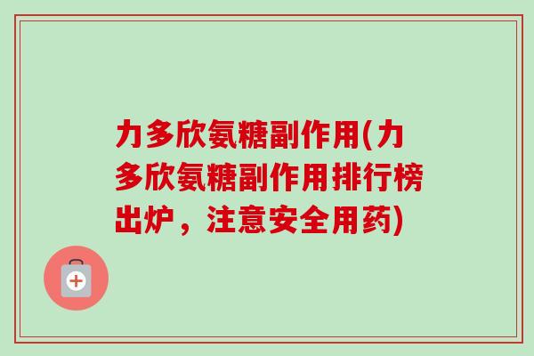 力多欣氨糖副作用(力多欣氨糖副作用排行榜出炉，注意安全用药)