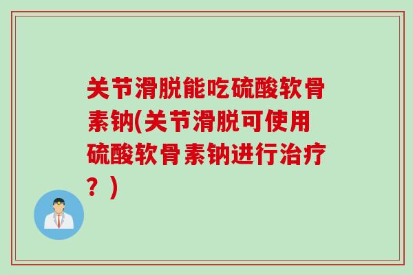 关节滑脱能吃硫酸软骨素钠(关节滑脱可使用硫酸软骨素钠进行治疗？)
