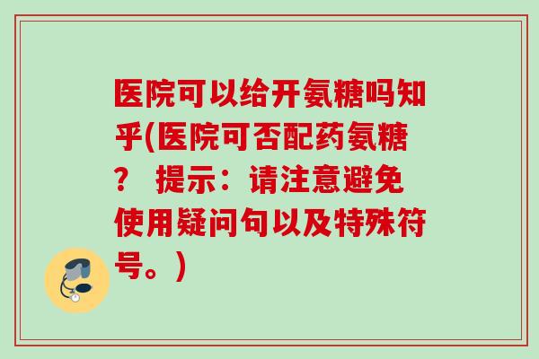 医院可以给开氨糖吗知乎(医院可否配药氨糖？ 提示：请注意避免使用疑问句以及特殊符号。)