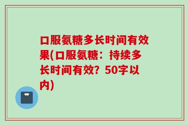 口服氨糖多长时间有效果(口服氨糖：持续多长时间有效？50字以内)