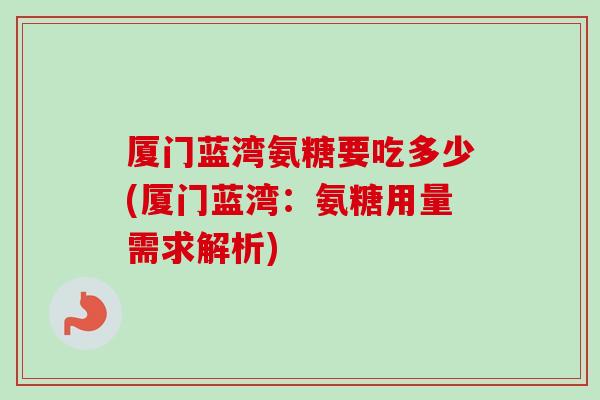 厦门蓝湾氨糖要吃多少(厦门蓝湾：氨糖用量需求解析)