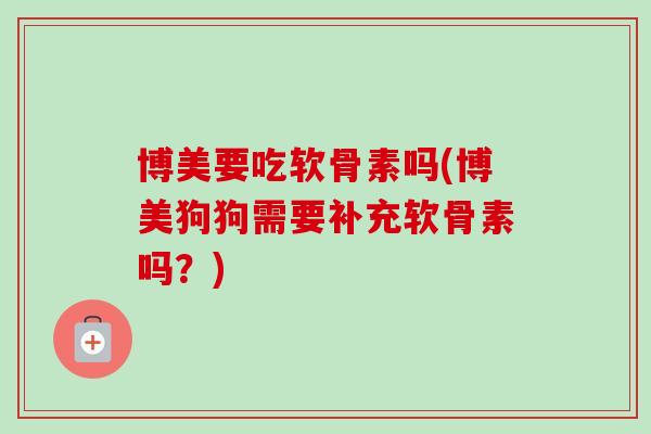 博美要吃软骨素吗(博美狗狗需要补充软骨素吗？)