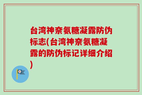 台湾神奈氨糖凝露防伪标志(台湾神奈氨糖凝露的防伪标记详细介绍) 台湾神奈氨糖凝露防伪标志(台湾神奈氨糖凝露的防伪标记详细介绍)