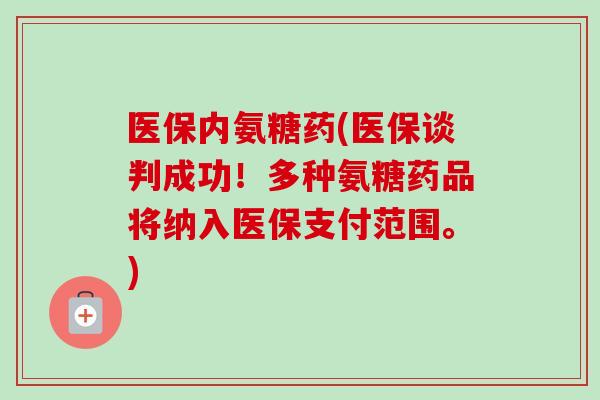 医保内氨糖药(医保谈判成功！多种氨糖药品将纳入医保支付范围。)