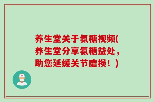 养生堂关于氨糖视频(养生堂分享氨糖益处，助您延缓关节磨损！)