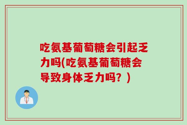 吃氨基葡萄糖会引起乏力吗(吃氨基葡萄糖会导致身体乏力吗？)