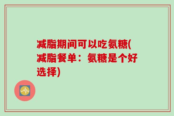 减脂期间可以吃氨糖(减脂餐单：氨糖是个好选择)
