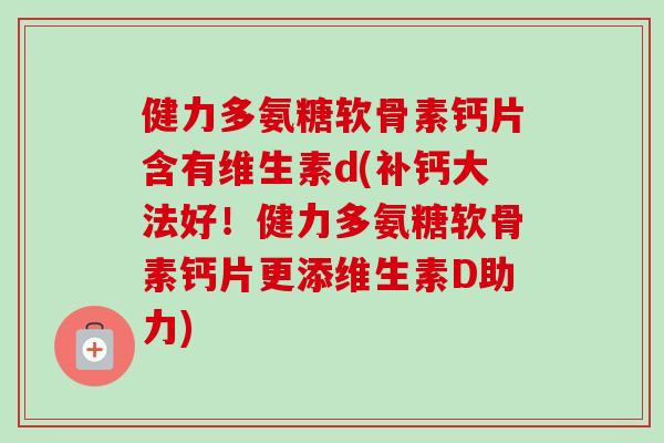 健力多氨糖软骨素钙片含有维生素d(补钙大法好！健力多氨糖软骨素钙片更添维生素D助力)