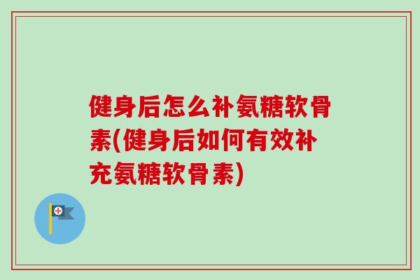 健身后怎么补氨糖软骨素(健身后如何有效补充氨糖软骨素)