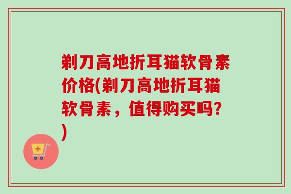 剃刀高地折耳猫软骨素价格(剃刀高地折耳猫软骨素，值得购买吗？)