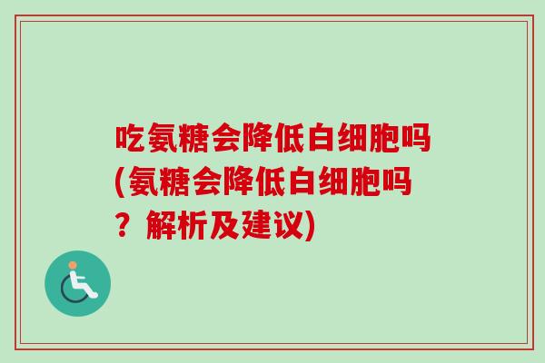 吃氨糖会降低白细胞吗(氨糖会降低白细胞吗？解析及建议)