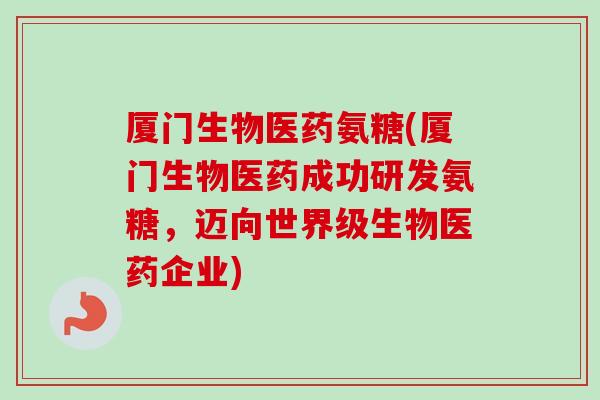 厦门生物医药氨糖(厦门生物医药成功研发氨糖，迈向世界级生物医药企业)