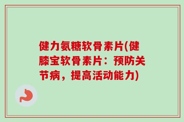 健力氨糖软骨素片(健膝宝软骨素片：预防关节病，提高活动能力)