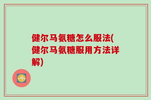 健尔马氨糖怎么服法(健尔马氨糖服用方法详解)