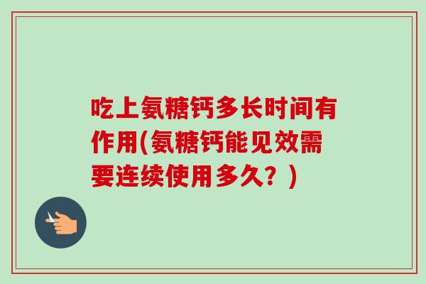 吃上氨糖钙多长时间有作用(氨糖钙能见效需要连续使用多久？)