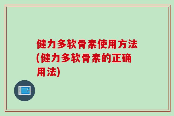 健力多软骨素使用方法(健力多软骨素的正确用法)