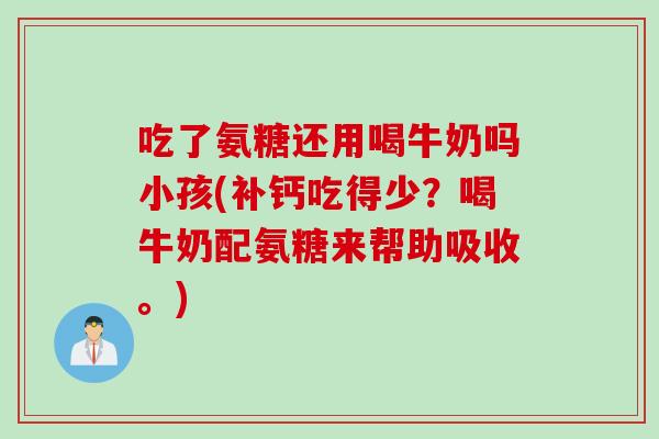 吃了氨糖还用喝牛奶吗小孩(补钙吃得少？喝牛奶配氨糖来帮助吸收。)