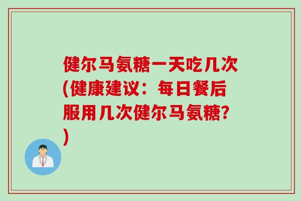 健尔马氨糖一天吃几次(健康建议：每日餐后服用几次健尔马氨糖？)