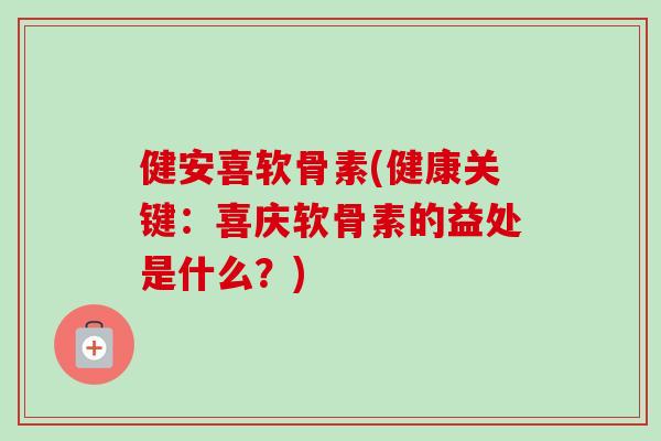 健安喜软骨素(健康关键：喜庆软骨素的益处是什么？)