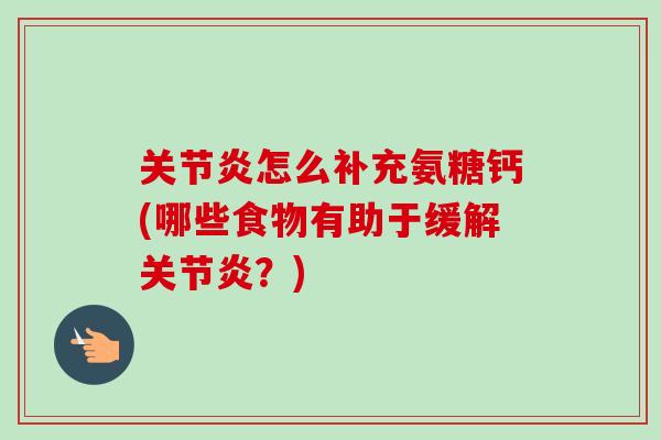 关节炎怎么补充氨糖钙(哪些食物有助于缓解关节炎？)