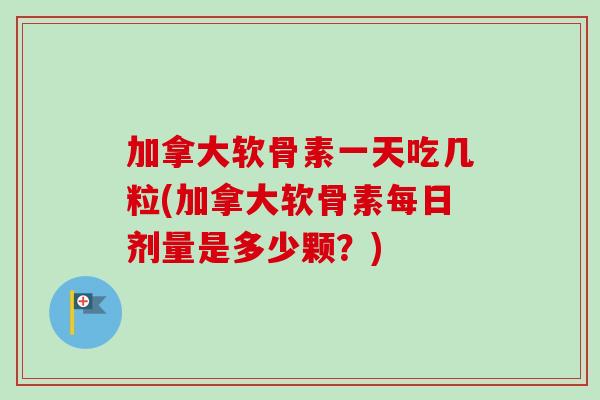 加拿大软骨素一天吃几粒(加拿大软骨素每日剂量是多少颗？)