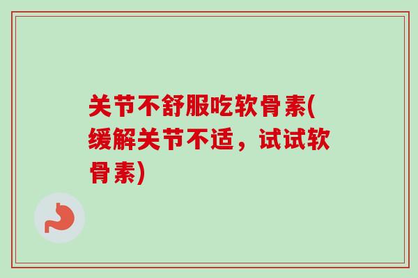 关节不舒服吃软骨素(缓解关节不适，试试软骨素)