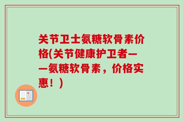 关节卫士氨糖软骨素价格(关节健康护卫者——氨糖软骨素，价格实惠！)
