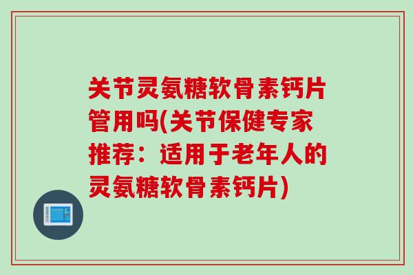 关节灵氨糖软骨素钙片管用吗(关节保健专家推荐：适用于老年人的灵氨糖软骨素钙片)