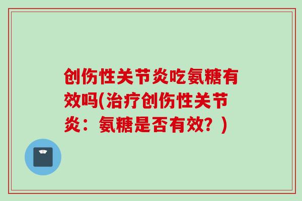 创伤性关节炎吃氨糖有效吗(治疗创伤性关节炎：氨糖是否有效？)