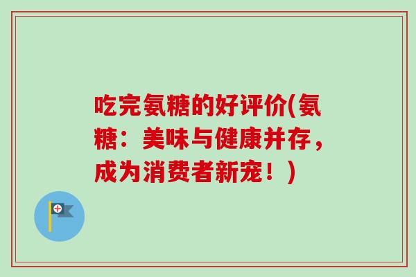 吃完氨糖的好评价(氨糖：美味与健康并存，成为消费者新宠！)