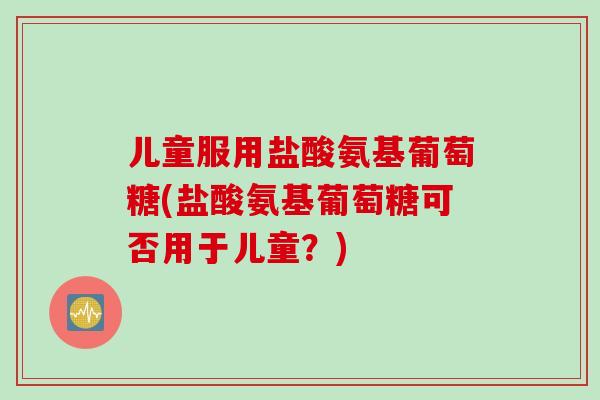 儿童服用盐酸氨基葡萄糖(盐酸氨基葡萄糖可否用于儿童？)