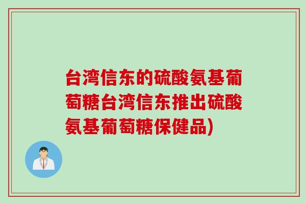 台湾信东的硫酸氨基葡萄糖台湾信东推出硫酸氨基葡萄糖保健品)