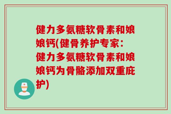 健力多氨糖软骨素和娘娘钙(健骨养护专家：健力多氨糖软骨素和娘娘钙为骨骼添加双重庇护)