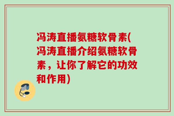 冯涛直播氨糖软骨素(冯涛直播介绍氨糖软骨素，让你了解它的功效和作用)