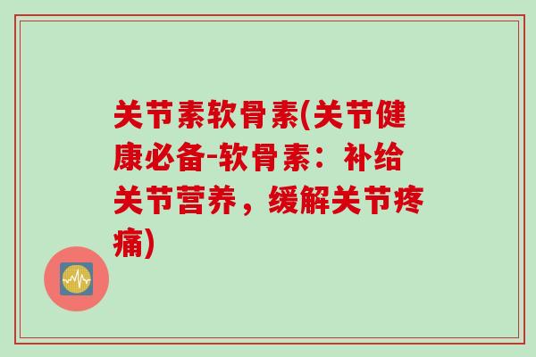 关节素软骨素(关节健康必备-软骨素：补给关节营养，缓解关节疼痛)
