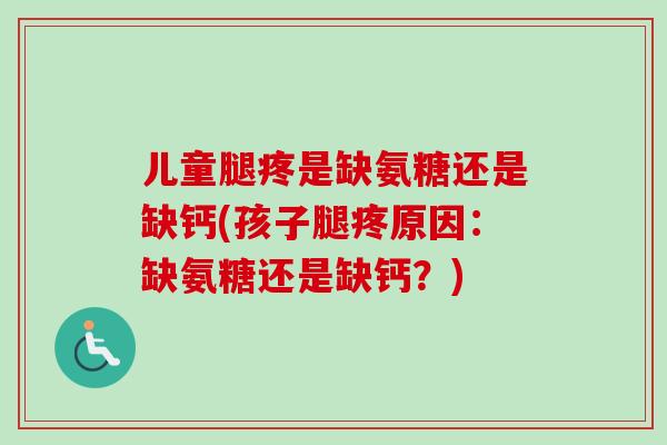 儿童腿疼是缺氨糖还是缺钙(孩子腿疼原因:缺氨糖还是缺钙?) 儿童腿疼是缺氨糖还是缺钙(孩子腿疼原因:缺氨糖还是缺钙?)