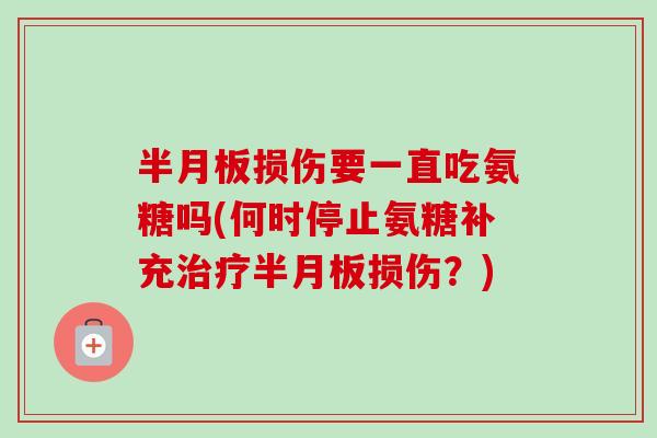 半月板损伤要一直吃氨糖吗(何时停止氨糖补充治疗半月板损伤？)