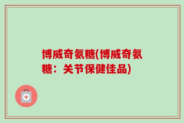 博威奇氨糖(博威奇氨糖：关节保健佳品)