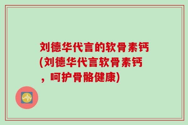 刘德华代言的软骨素钙(刘德华代言软骨素钙，呵护骨骼健康)