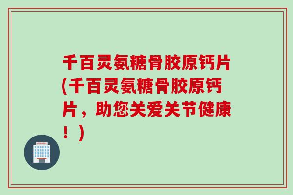 千百灵氨糖骨胶原钙片(千百灵氨糖骨胶原钙片，助您关爱关节健康！)
